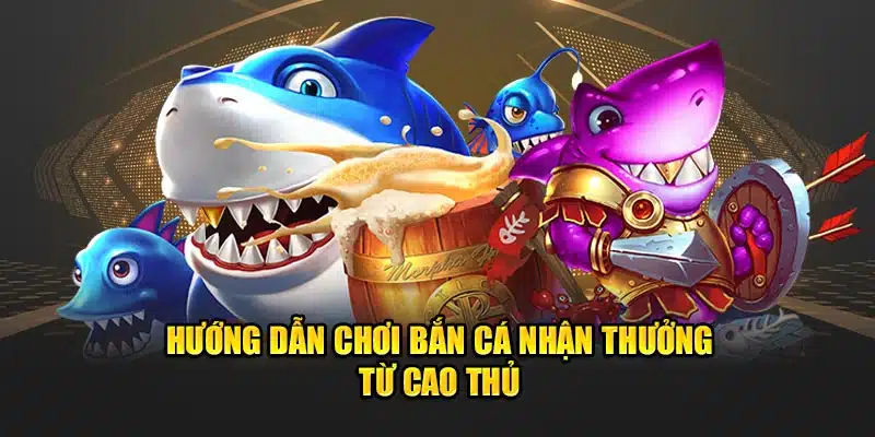 Hướng dẫn chơi bắn cá nhận thưởng từ cao thủ